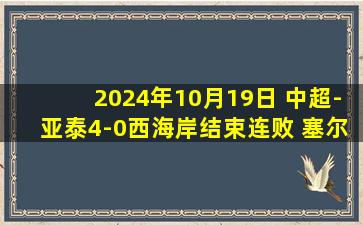 2024年10月19日 中超-亚泰4-0西海岸结束连败 塞尔吉尼奥传射亚泰积分反超西海岸